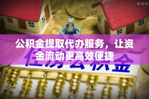温江公积金提取代办服务，让资金流动更高效便捷