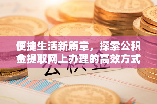 温江便捷生活新篇章，探索公积金提取网上办理的高效方式