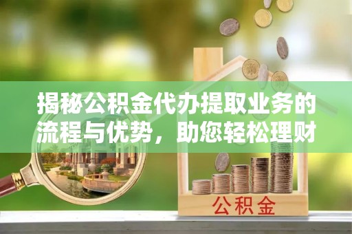 温江揭秘公积金代办提取业务的流程与优势，助您轻松理财