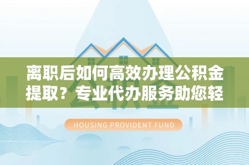 温江离职后如何高效办理公积金提取？专业代办服务助您轻松搞定