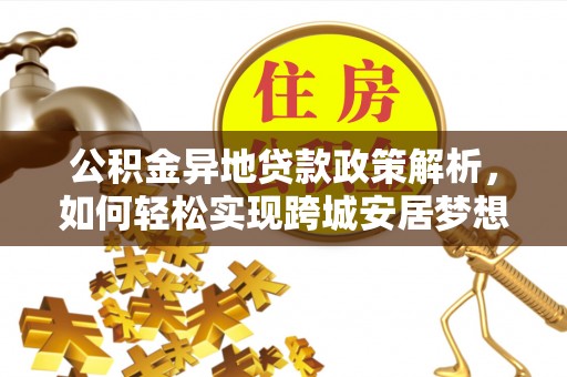 温江公积金异地贷款政策解析，如何轻松实现跨城安居梦想