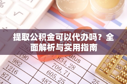 温江提取公积金可以代办吗？全面解析与实用指南