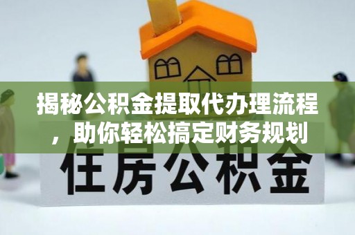 温江揭秘公积金提取代办理流程，助你轻松搞定财务规划