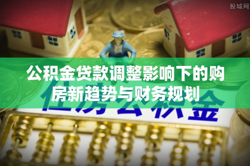 温江公积金贷款调整影响下的购房新趋势与财务规划