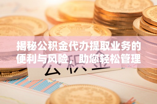 温江揭秘公积金代办提取业务的便利与风险，助您轻松管理个人财务