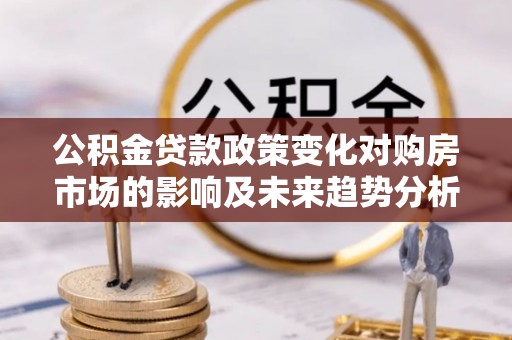 温江公积金贷款政策变化对购房市场的影响及未来趋势分析
