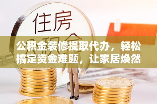 温江公积金装修提取代办，轻松搞定资金难题，让家居焕然一新
