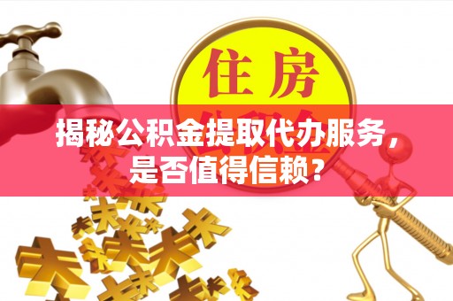 温江揭秘公积金提取代办服务，是否值得信赖？