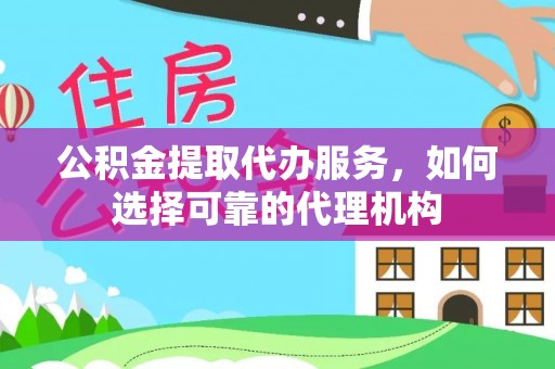 温江公积金提取代办服务，如何选择可靠的代理机构