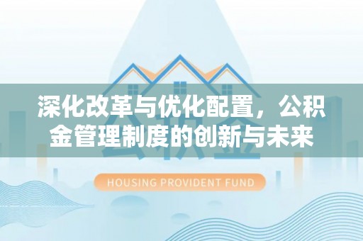 温江深化改革与优化配置，公积金管理制度的创新与未来