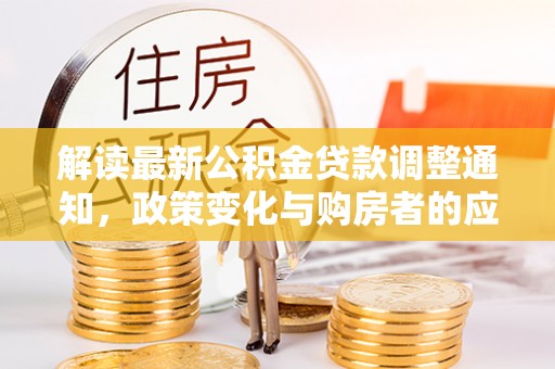 温江解读最新公积金贷款调整通知，政策变化与购房者的应对策略