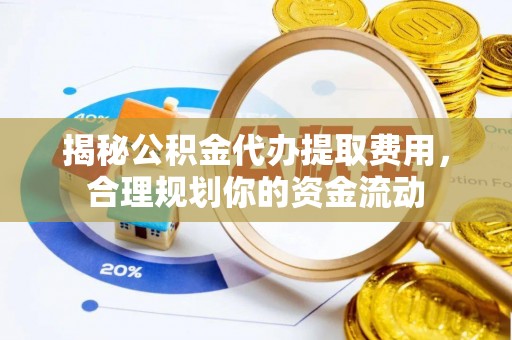 温江揭秘公积金代办提取费用，合理规划你的资金流动