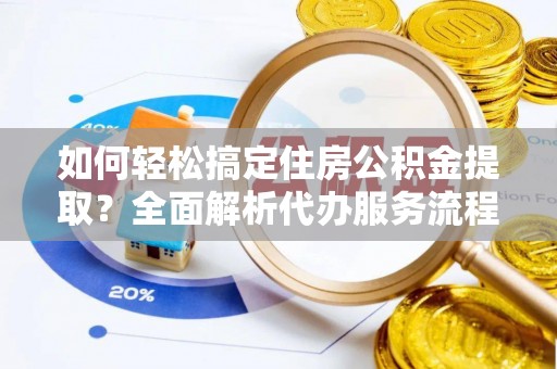 温江如何轻松搞定住房公积金提取？全面解析代办服务流程与优势