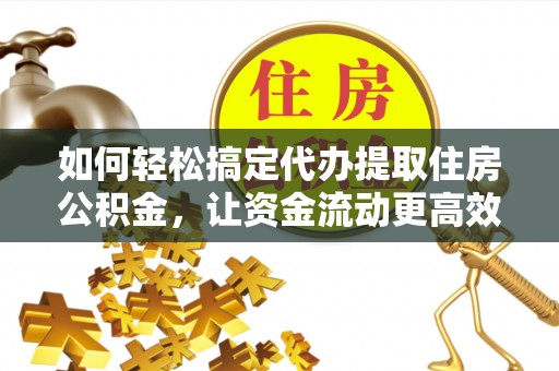 温江如何轻松搞定代办提取住房公积金，让资金流动更高效