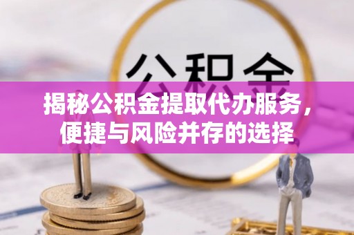 温江揭秘公积金提取代办服务，便捷与风险并存的选择
