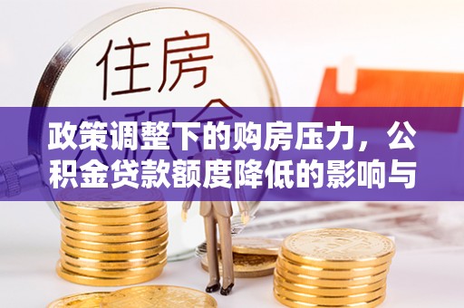 温江政策调整下的购房压力，公积金贷款额度降低的影响与应对策略