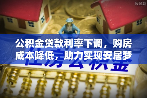 温江公积金贷款利率下调，购房成本降低，助力实现安居梦想