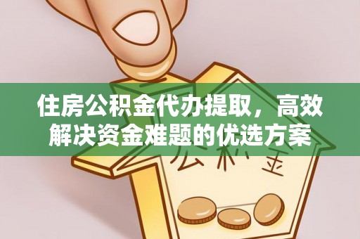 温江住房公积金代办提取，高效解决资金难题的优选方案