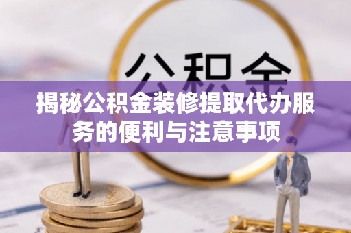 温江揭秘公积金装修提取代办服务的便利与注意事项