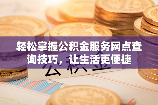 温江轻松掌握公积金服务网点查询技巧，让生活更便捷