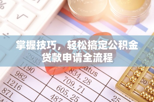 温江掌握技巧，轻松搞定公积金贷款申请全流程