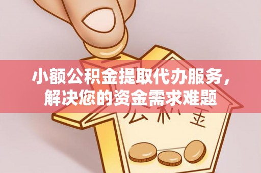 温江小额公积金提取代办服务，解决您的资金需求难题