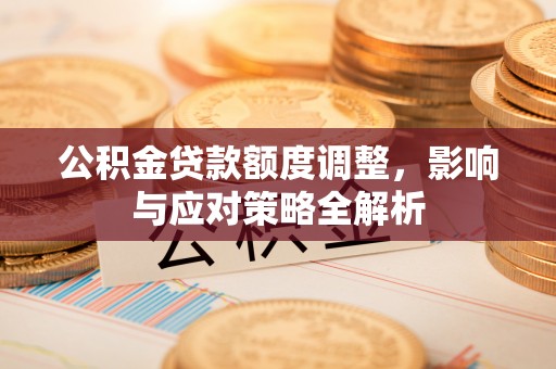 温江公积金贷款额度调整，影响与应对策略全解析