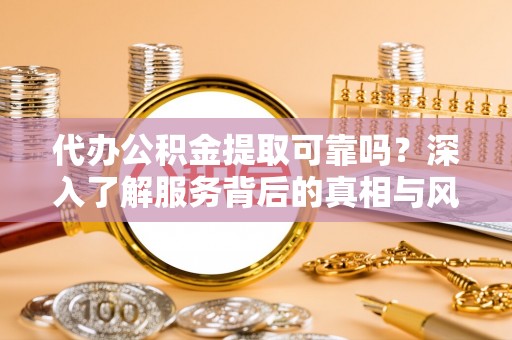 温江代办公积金提取可靠吗？深入了解服务背后的真相与风险