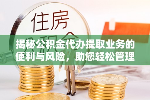 温江揭秘公积金代办提取业务的便利与风险，助您轻松管理个人资金