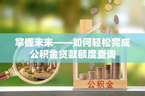 温江掌握未来——如何轻松完成公积金贷款额度查询