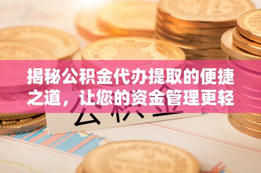温江揭秘公积金代办提取的便捷之道，让您的资金管理更轻松