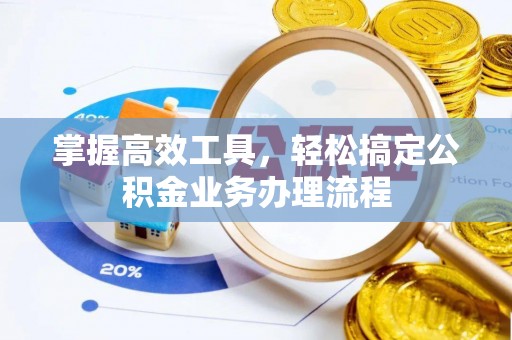 温江掌握高效工具，轻松搞定公积金业务办理流程