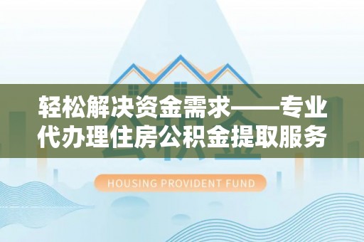 温江轻松解决资金需求——专业代办理住房公积金提取服务