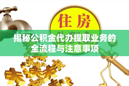 温江揭秘公积金代办提取业务的全流程与注意事项