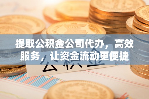 温江提取公积金公司代办，高效服务，让资金流动更便捷