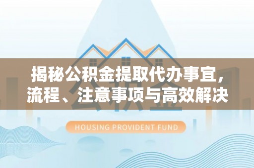 温江揭秘公积金提取代办事宜，流程、注意事项与高效解决方案