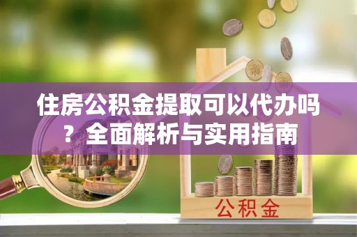 温江住房公积金提取可以代办吗？全面解析与实用指南