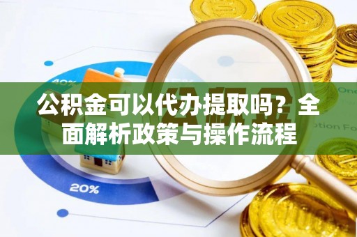 温江公积金可以代办提取吗？全面解析政策与操作流程