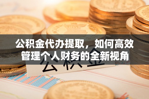 温江公积金代办提取，如何高效管理个人财务的全新视角