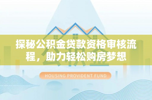 温江探秘公积金贷款资格审核流程，助力轻松购房梦想