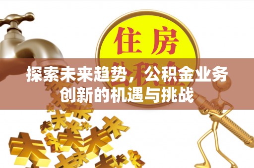 温江探索未来趋势，公积金业务创新的机遇与挑战