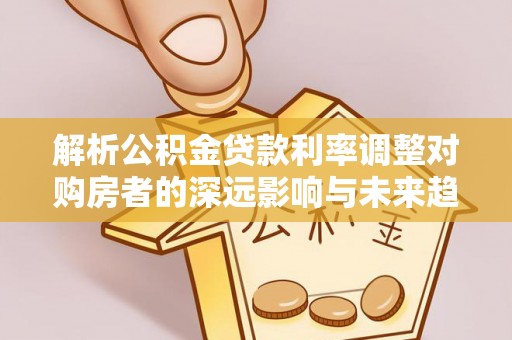 温江解析公积金贷款利率调整对购房者的深远影响与未来趋势