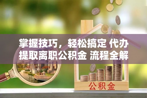 温江掌握技巧，轻松搞定 代办提取离职公积金 流程全解析