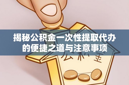 温江揭秘公积金一次性提取代办的便捷之道与注意事项