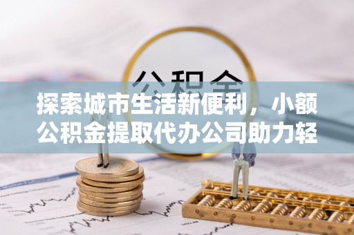 温江探索城市生活新便利，小额公积金提取代办公司助力轻松理财