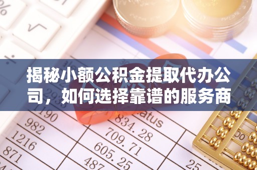 温江揭秘小额公积金提取代办公司，如何选择靠谱的服务商？