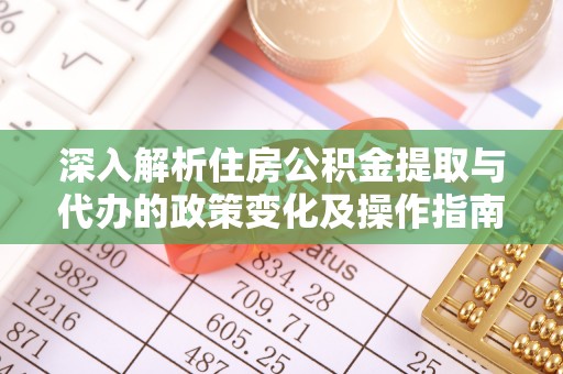 温江深入解析住房公积金提取与代办的政策变化及操作指南