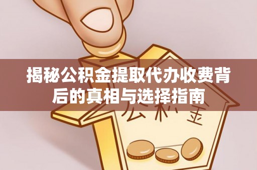 温江揭秘公积金提取代办收费背后的真相与选择指南