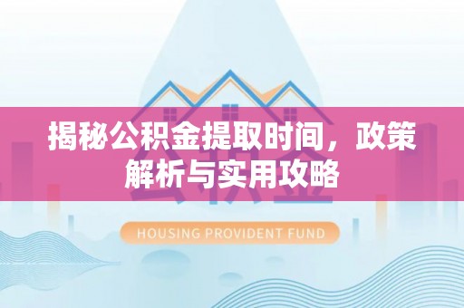 温江揭秘公积金提取时间，政策解析与实用攻略
