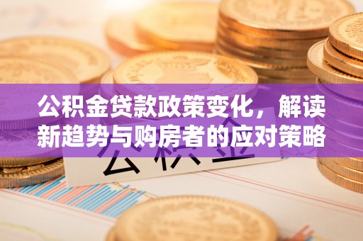 温江公积金贷款政策变化，解读新趋势与购房者的应对策略